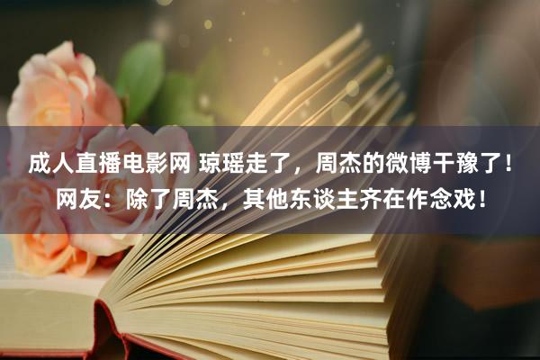 成人直播电影网 琼瑶走了，周杰的微博干豫了！网友：除了周杰，其他东谈主齐在作念戏！