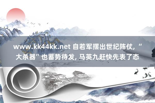 www.kk44kk.net 自若军摆出世纪阵仗， “大杀器”也蓄势待发， 马英九赶快先表了态