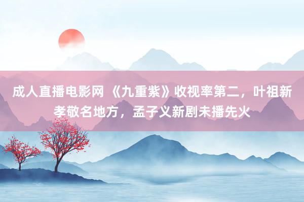 成人直播电影网 《九重紫》收视率第二，叶祖新孝敬名地方，孟子义新剧未播先火