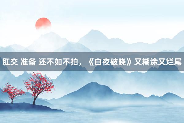 肛交 准备 还不如不拍，《白夜破晓》又糊涂又烂尾