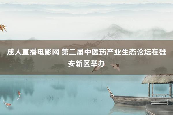 成人直播电影网 第二届中医药产业生态论坛在雄安新区举办