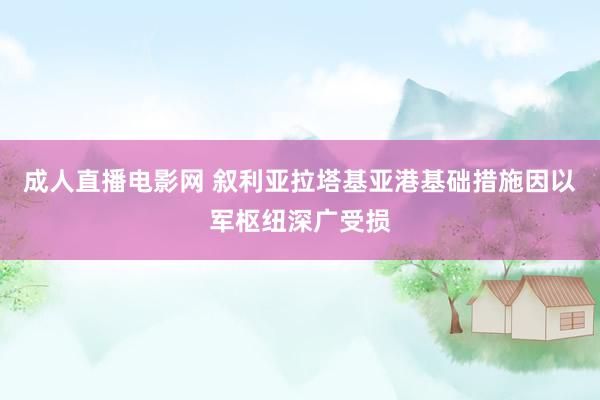 成人直播电影网 叙利亚拉塔基亚港基础措施因以军枢纽深广受损