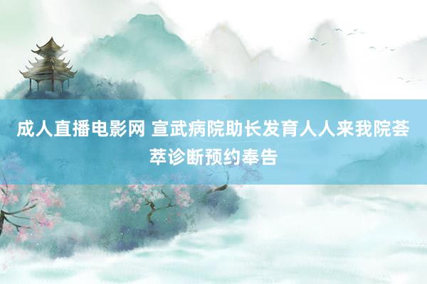 成人直播电影网 宣武病院助长发育人人来我院荟萃诊断预约奉告