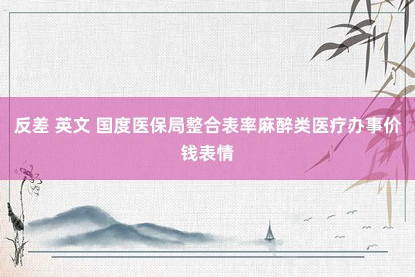 反差 英文 国度医保局整合表率麻醉类医疗办事价钱表情