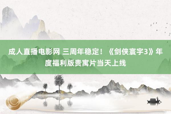 成人直播电影网 三周年稳定！《剑侠寰宇3》年度福利版贵寓片当天上线