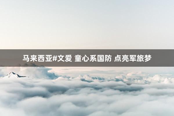 马来西亚#文爱 童心系国防 点亮军旅梦