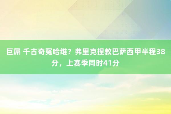 巨屌 千古奇冤哈维？弗里克捏教巴萨西甲半程38分，上赛季同时41分