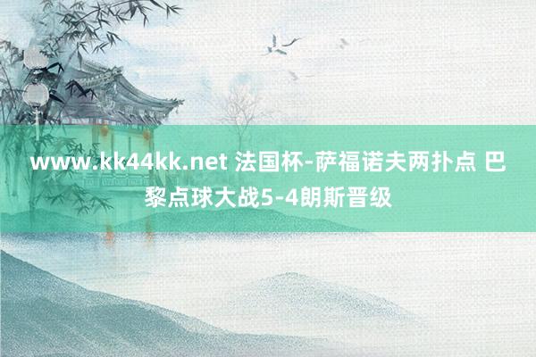 www.kk44kk.net 法国杯-萨福诺夫两扑点 巴黎点球大战5-4朗斯晋级