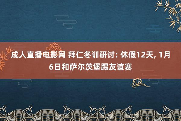 成人直播电影网 拜仁冬训研讨: 休假12天， 1月6日和萨尔茨堡踢友谊赛
