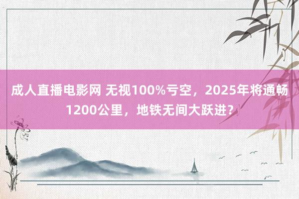 成人直播电影网 无视100%亏空，2025年将通畅1200公里，地铁无间大跃进？