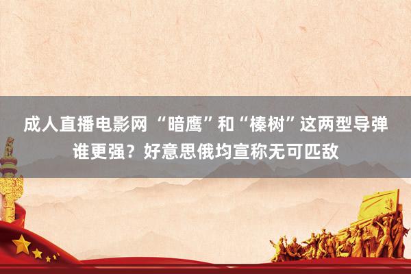 成人直播电影网 “暗鹰”和“榛树”这两型导弹谁更强？好意思俄均宣称无可匹敌