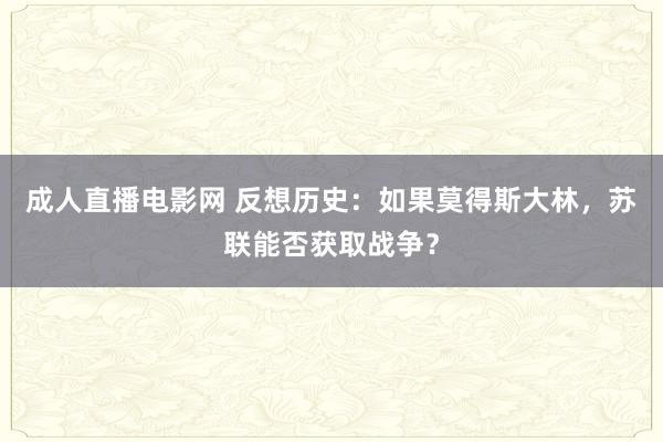 成人直播电影网 反想历史：如果莫得斯大林，苏联能否获取战争？
