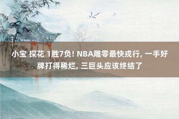 小宝 探花 1胜7负! NBA雕零最快戎行， 一手好牌打得稀烂， 三巨头应该终结了