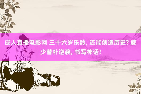 成人直播电影网 三十六岁乐龄， 还能创造历史? 威少替补逆袭， 书写神话!