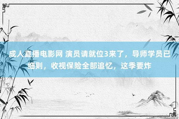 成人直播电影网 演员请就位3来了，导师学员已细则，收视保险全部追忆，这季要炸