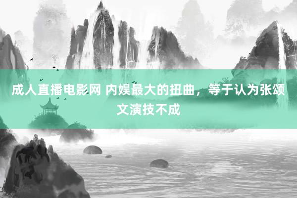 成人直播电影网 内娱最大的扭曲，等于认为张颂文演技不成