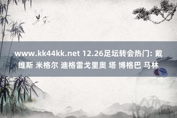 www.kk44kk.net 12.26足坛转会热门: 戴维斯 米格尔 迪格雷戈里奥 塔 博格巴 马林