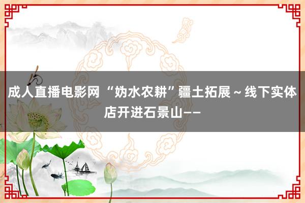 成人直播电影网 “妫水农耕”疆土拓展～线下实体店开进石景山——