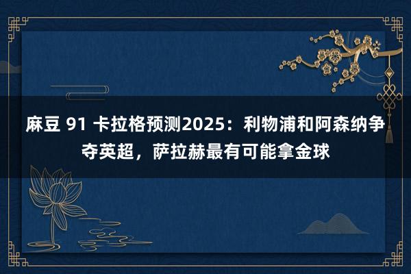麻豆 91 卡拉格预测2025：利物浦和阿森纳争夺英超，萨拉赫最有可能拿金球