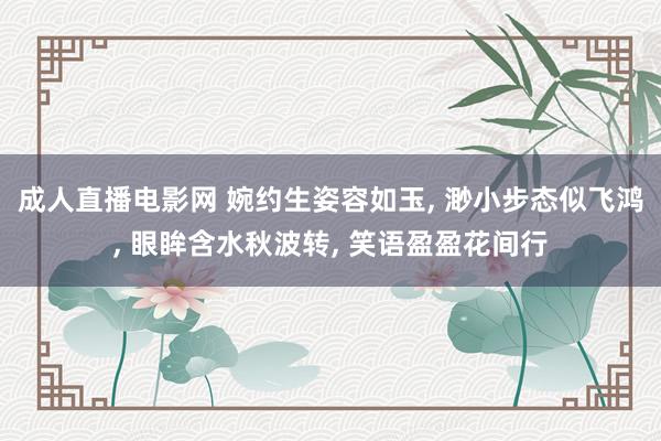 成人直播电影网 婉约生姿容如玉， 渺小步态似飞鸿， 眼眸含水秋波转， 笑语盈盈花间行