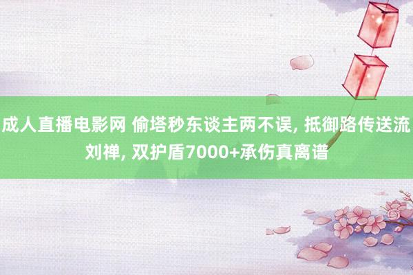 成人直播电影网 偷塔秒东谈主两不误， 抵御路传送流刘禅， 双护盾7000+承伤真离谱