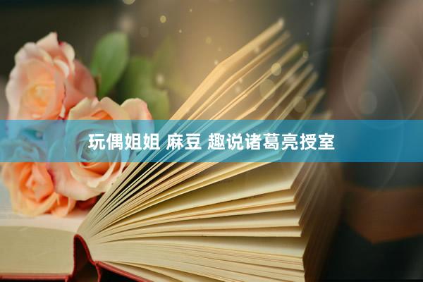 玩偶姐姐 麻豆 趣说诸葛亮授室