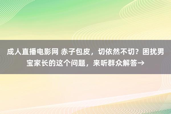 成人直播电影网 赤子包皮，切依然不切？困扰男宝家长的这个问题，来听群众解答→