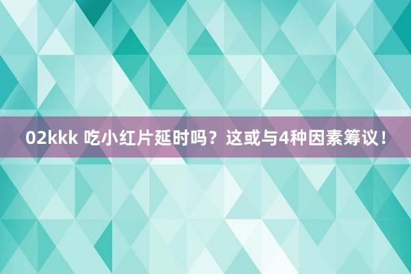 02kkk 吃小红片延时吗？这或与4种因素筹议！