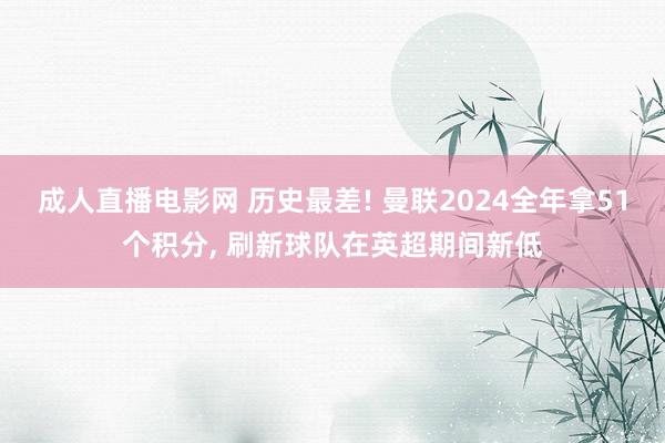 成人直播电影网 历史最差! 曼联2024全年拿51个积分， 刷新球队在英超期间新低