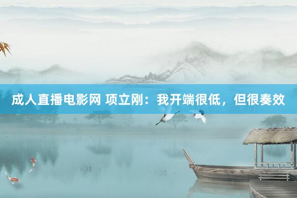 成人直播电影网 项立刚：我开端很低，但很奏效