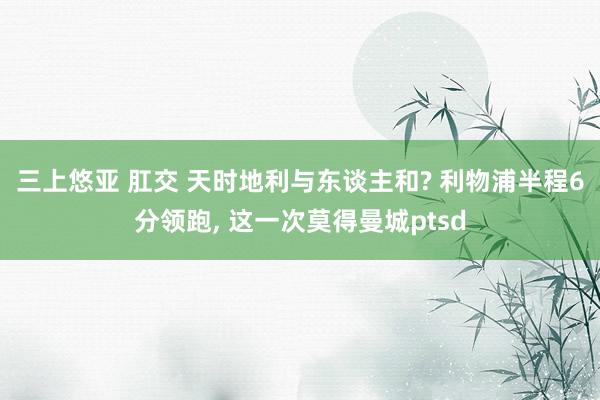 三上悠亚 肛交 天时地利与东谈主和? 利物浦半程6分领跑， 这一次莫得曼城ptsd