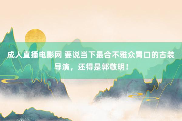 成人直播电影网 要说当下最合不雅众胃口的古装导演，还得是郭敬明！