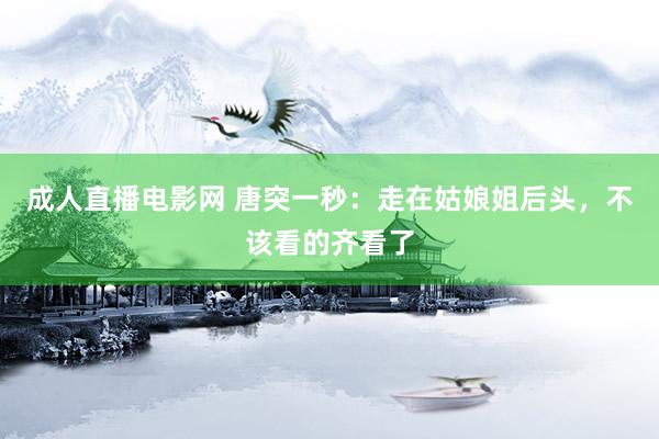 成人直播电影网 唐突一秒：走在姑娘姐后头，不该看的齐看了