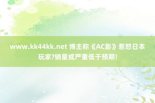 www.kk44kk.net 博主称《AC影》惹怒日本玩家?销量或严重低于预期!