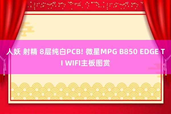 人妖 射精 8层纯白PCB! 微星MPG B850 EDGE TI WIFI主板图赏