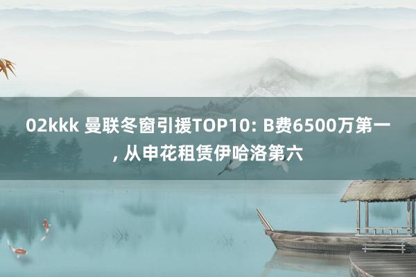 02kkk 曼联冬窗引援TOP10: B费6500万第一， 从申花租赁伊哈洛第六