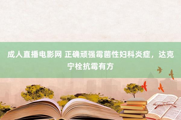 成人直播电影网 正确顽强霉菌性妇科炎症，达克宁栓抗霉有方