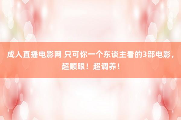 成人直播电影网 只可你一个东谈主看的3部电影，超顺眼！超调养！
