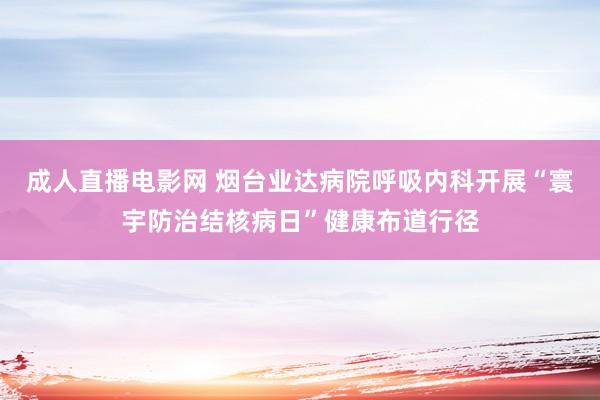 成人直播电影网 烟台业达病院呼吸内科开展“寰宇防治结核病日”健康布道行径