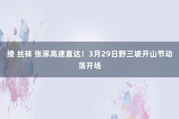 绫 丝袜 张涿高速直达！3月29日野三坡开山节动荡开场