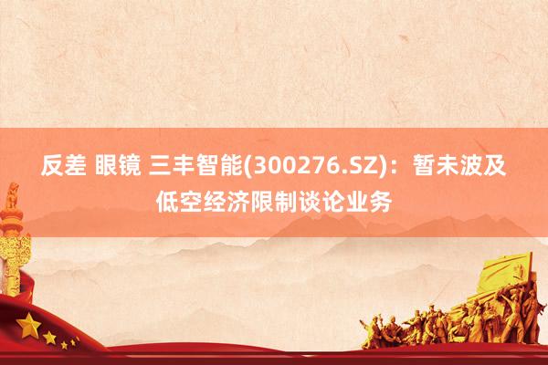 反差 眼镜 三丰智能(300276.SZ)：暂未波及低空经济限制谈论业务
