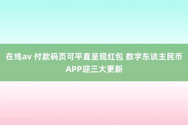 在线av 付款码页可平直呈现红包 数字东谈主民币APP迎三大更新