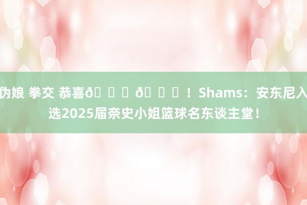 伪娘 拳交 恭喜🎉🎉！Shams：安东尼入选2025届奈史小姐篮球名东谈主堂！