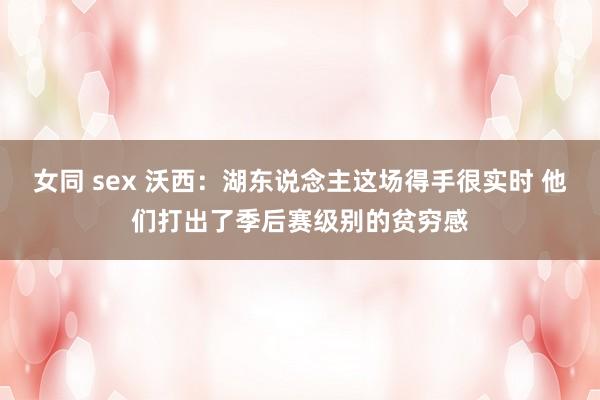 女同 sex 沃西:湖东说念主这场得手很实时 他们打出了季后赛级别的贫穷感