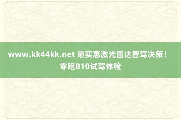www.kk44kk.net 最实惠激光雷达智驾决策！ 零跑B10试驾体验