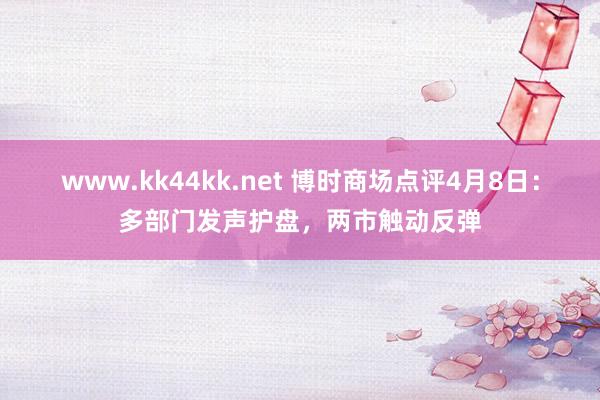 www.kk44kk.net 博时商场点评4月8日：多部门发声护盘，两市触动反弹