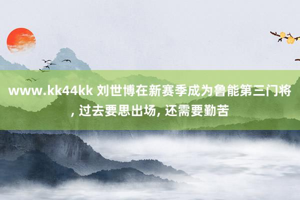 www.kk44kk 刘世博在新赛季成为鲁能第三门将， 过去要思出场， 还需要勤苦
