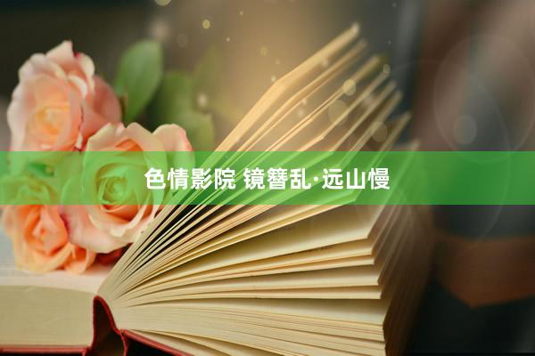 色情影院 镜簪乱·远山慢