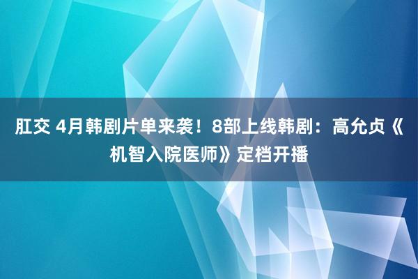 肛交 4月韩剧片单来袭！8部上线韩剧：高允贞《机智入院医师》定档开播