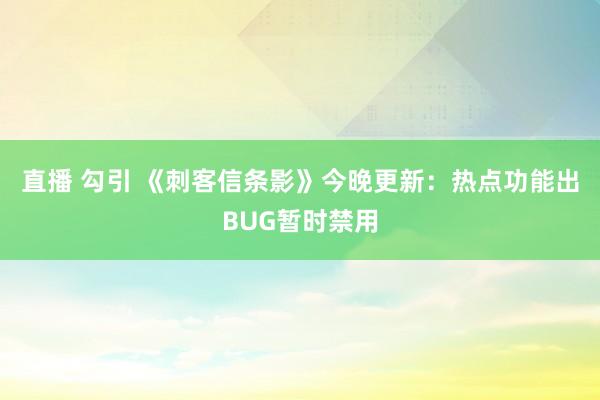 直播 勾引 《刺客信条影》今晚更新：热点功能出BUG暂时禁用